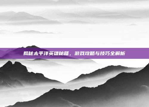 揭秘太平洋英雄秘籍，游戏攻略与技巧全解析