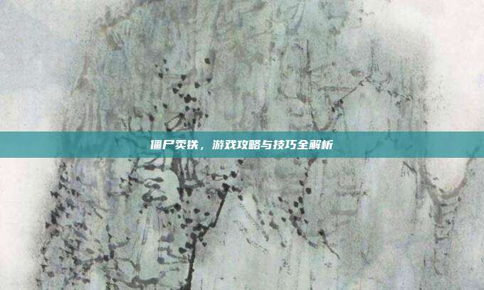 僵尸卖铁,游戏攻略与技巧全解析
