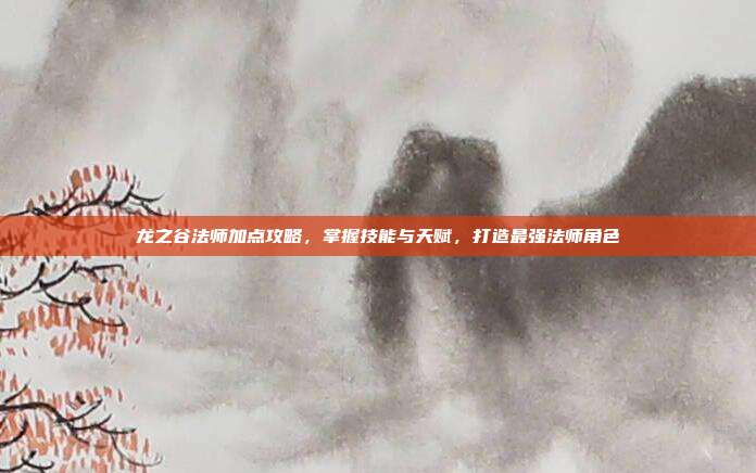 龙之谷法师加点攻略,掌握技能与天赋,打造最强法师角色