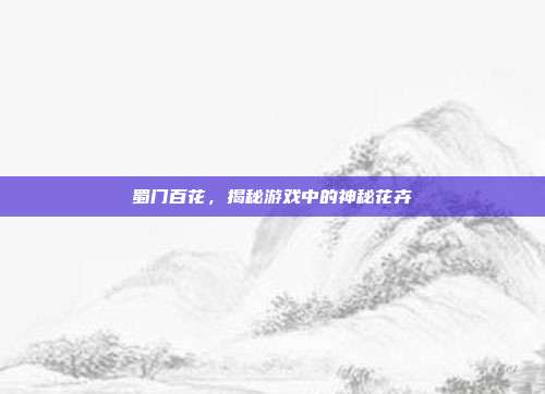 蜀门百花，揭秘游戏中的神秘花卉