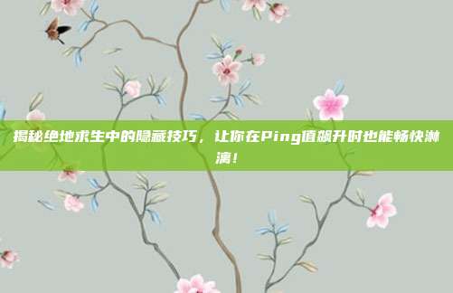 揭秘绝地求生中的隐藏技巧,让你在Ping值飙升时也能畅快淋漓!