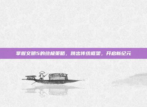 掌握文明5的终极策略，跳出传统框架，开启新纪元