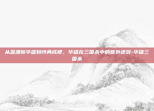 从温酒斩华雄到恃勇成梗，华雄在三国杀中的意外逆袭-华雄三国杀