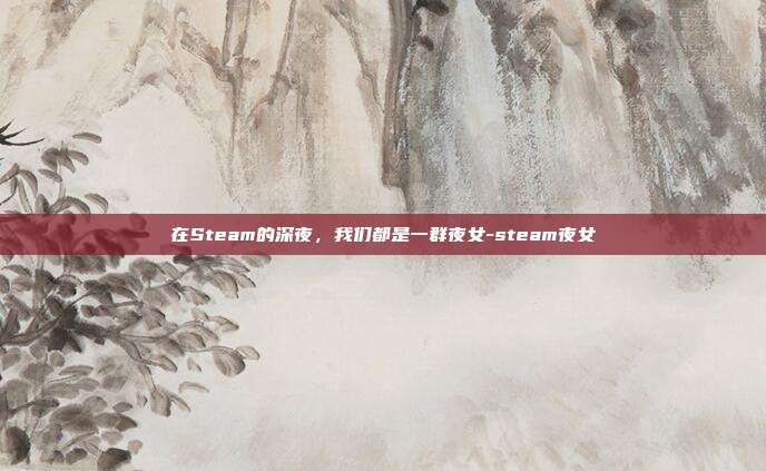 在Steam的深夜,我们都是一群夜女-steam夜女