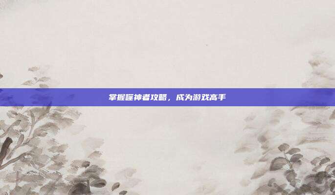 掌握噬神者攻略,成为游戏高手