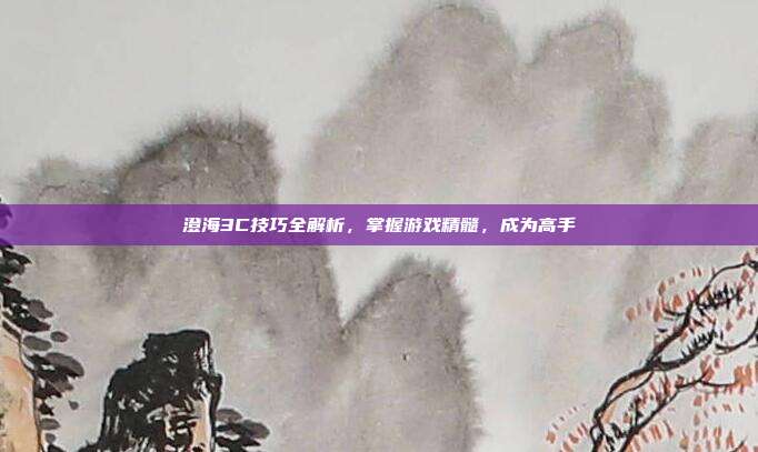澄海3C技巧全解析,掌握游戏精髓,成为高手