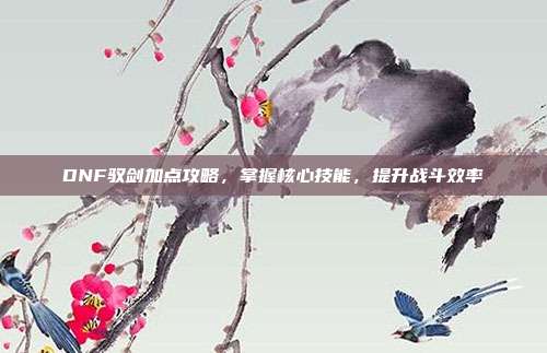 DNF驭剑加点攻略,掌握核心技能,提升战斗效率
