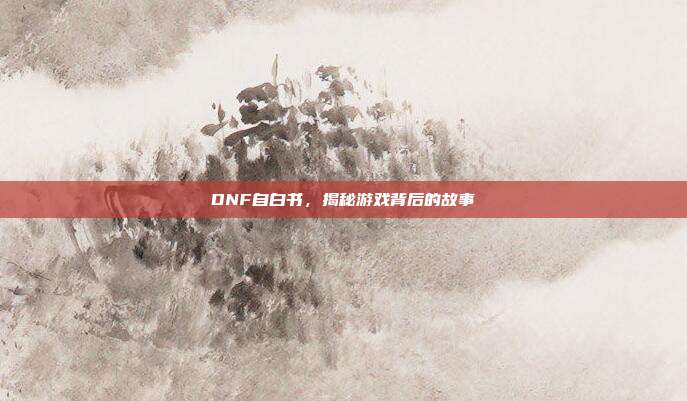 DNF自白书,揭秘游戏背后的故事
