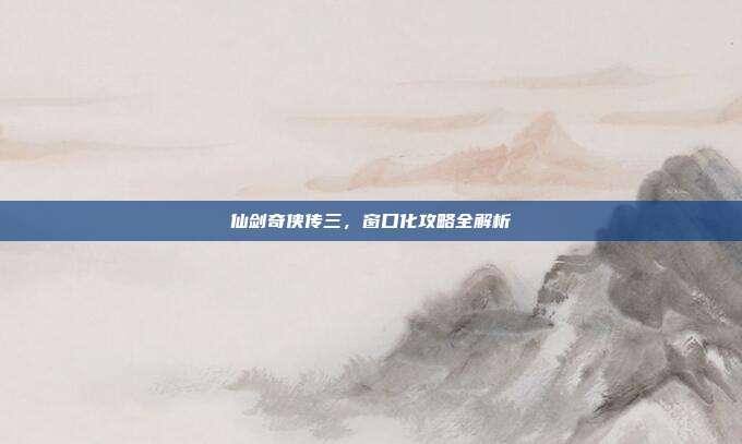 仙剑奇侠传三,窗口化攻略全解析