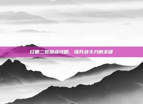 红眼二觉加点攻略，提升战斗力的关键