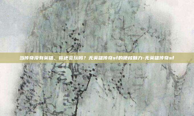 当传奇没有英雄,你还会玩吗?无英雄传奇sf的硬核魅力-无英雄传奇sf