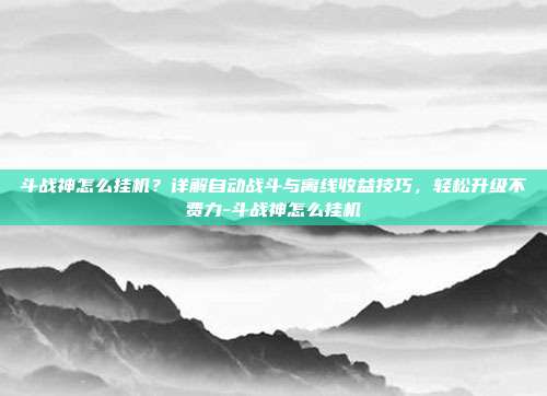 斗战神怎么挂机?详解自动战斗与离线收益技巧,轻松升级不费力-斗战神怎么挂机