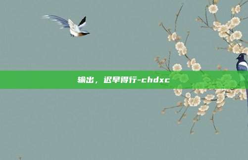 输出,迟早得行-chdxc
