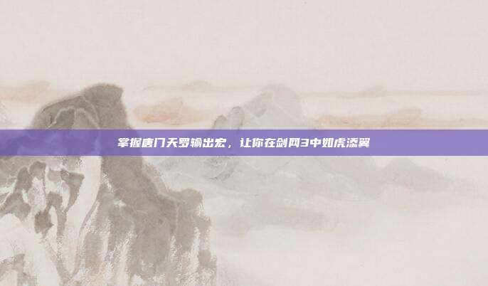 掌握唐门天罗输出宏,让你在剑网3中如虎添翼