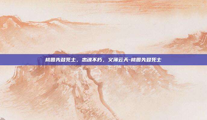 桃园先登死士,忠魂不朽,义薄云天-桃园先登死士