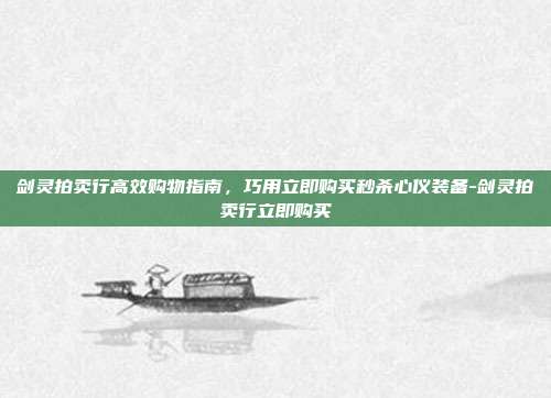 剑灵拍卖行高效购物指南，巧用立即购买秒杀心仪装备-剑灵拍卖行立即购买