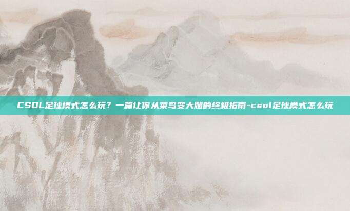 CSOL足球模式怎么玩?一篇让你从菜鸟变大腿的终极指南-csol足球模式怎么玩