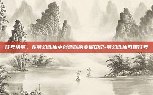 符号绘梦，在梦幻诛仙中创造你的专属印记-梦幻诛仙可用符号