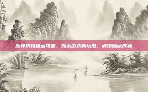 原神拼接械画攻略，探索游戏新玩法，解锁隐藏成就