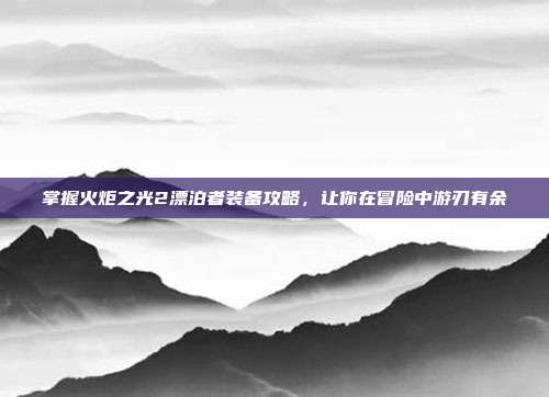 掌握火炬之光2漂泊者装备攻略,让你在冒险中游刃有余