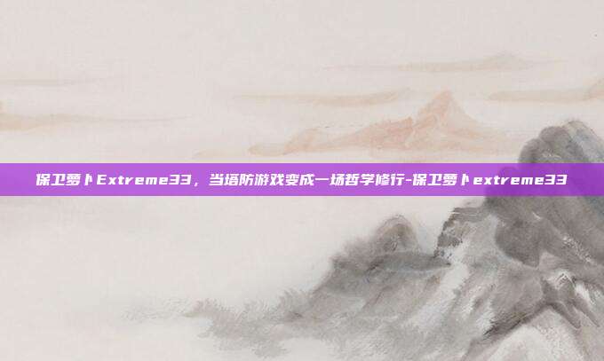 保卫萝卜Extreme33,当塔防游戏变成一场哲学修行-保卫萝卜extreme33