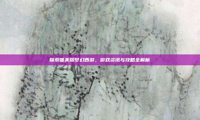 探索唯美版梦幻西游，游戏资讯与攻略全解析