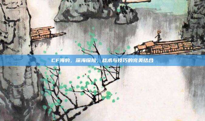 CF海豹，深海探险，战术与技巧的完美结合