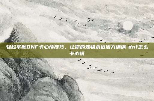 轻松掌握DNF卡心情技巧，让你的宠物永远活力满满-dnf怎么卡心情