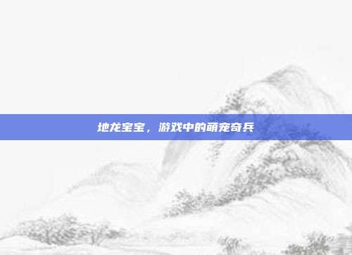 地龙宝宝,游戏中的萌宠奇兵