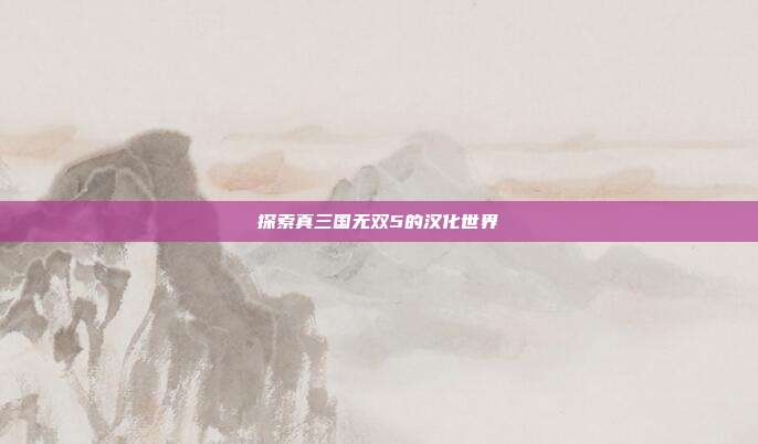 探索真三国无双5的汉化世界