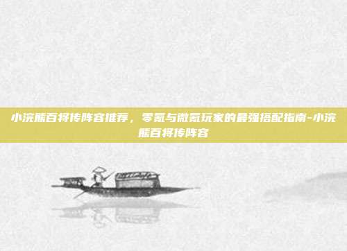 小浣熊百将传阵容推荐，零氪与微氪玩家的最强搭配指南-小浣熊百将传阵容