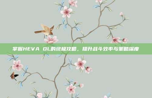 掌握HEVA OL的终极攻略,提升战斗效率与策略深度