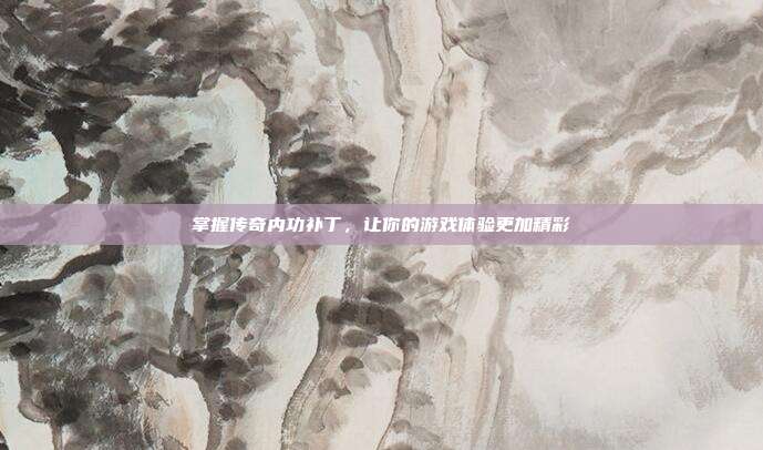 掌握传奇内功补丁,让你的游戏体验更加精彩