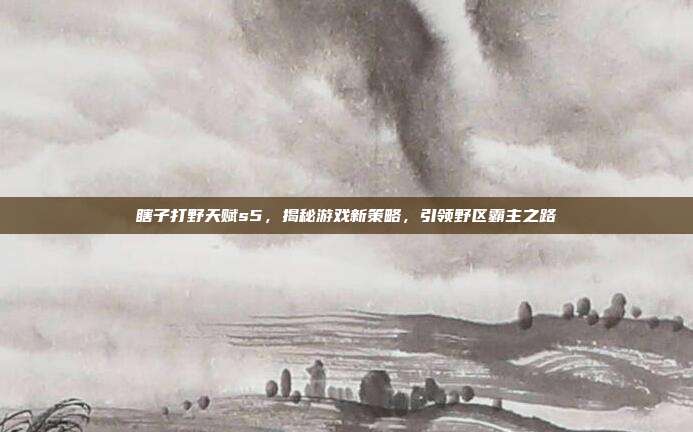 瞎子打野天赋s5,揭秘游戏新策略,引领野区霸主之路