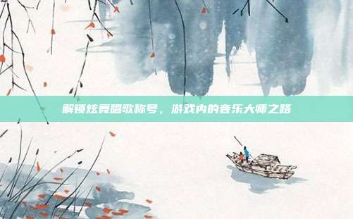 解锁炫舞唱歌称号,游戏内的音乐大师之路