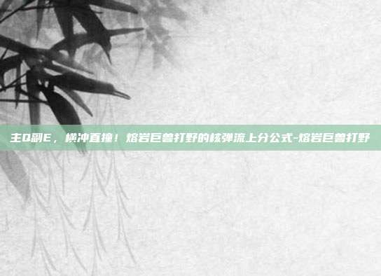 主Q副E，横冲直撞！熔岩巨兽打野的核弹流上分公式-熔岩巨兽打野