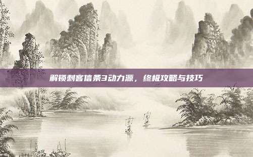 解锁刺客信条3动力源,终极攻略与技巧