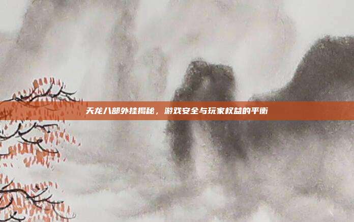 天龙八部外挂揭秘,游戏安全与玩家权益的平衡