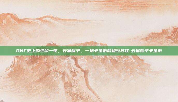 DNF史上的绝版一夜，云幂罐子，一场卡金币的极致狂欢-云幂罐子卡金币
