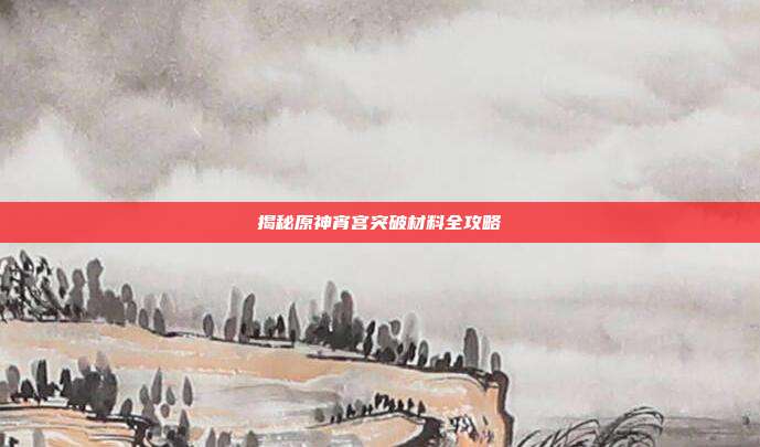 揭秘原神宵宫突破材料全攻略