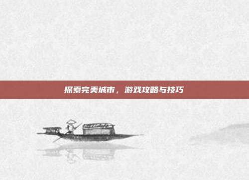 探索完美城市,游戏攻略与技巧