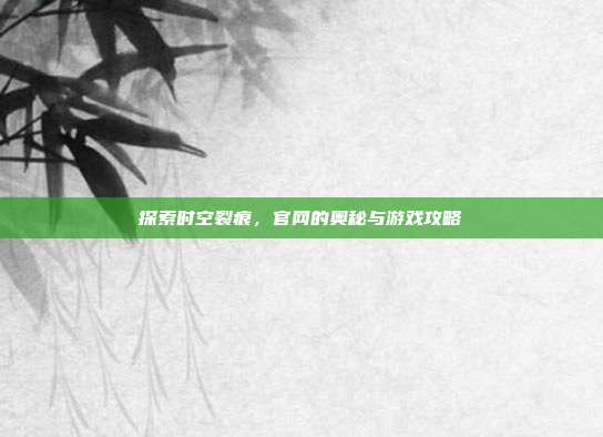 探索时空裂痕，官网的奥秘与游戏攻略