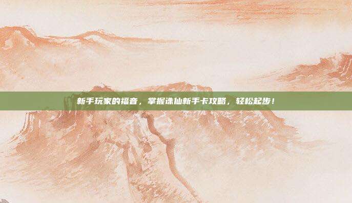 新手玩家的福音,掌握诛仙新手卡攻略,轻松起步!