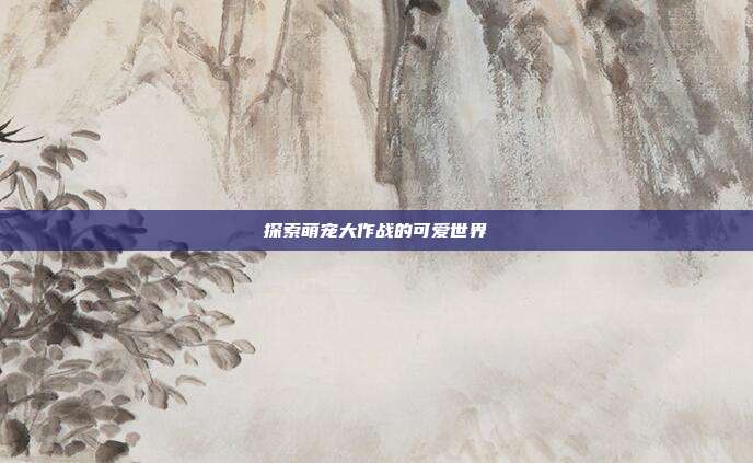 探索萌宠大作战的可爱世界