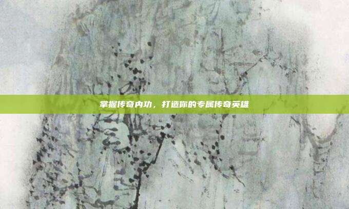掌握传奇内功,打造你的专属传奇英雄