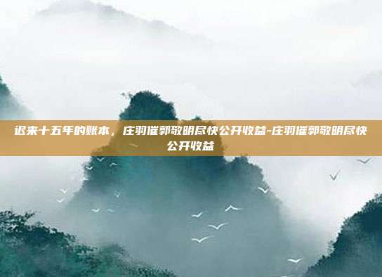 迟来十五年的账本,庄羽催郭敬明尽快公开收益-庄羽催郭敬明尽快公开收益