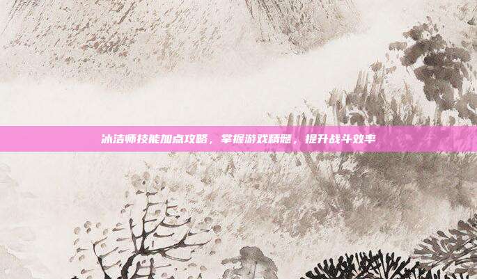 冰洁师技能加点攻略,掌握游戏精髓,提升战斗效率
