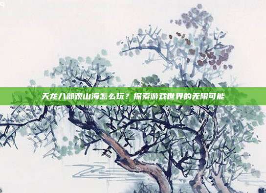 天龙八部观山海怎么玩？探索游戏世界的无限可能