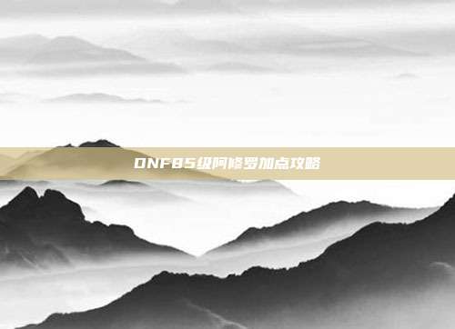DNF85级阿修罗加点攻略