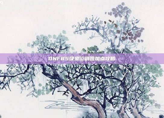 DNF85级鬼泣刷图加点攻略